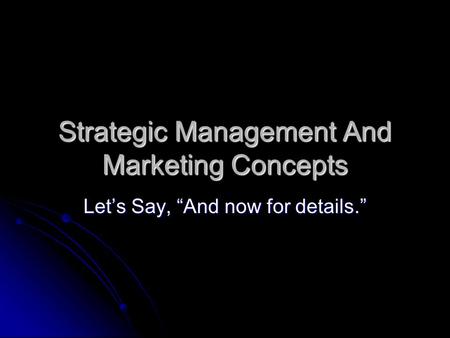 Strategic Management And Marketing Concepts Let’s Say, “And now for details.”