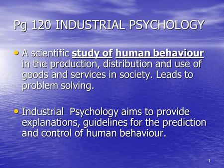 1 Pg 120 INDUSTRIAL PSYCHOLOGY A scientific study of human behaviour in the production, distribution and use of goods and services in society. Leads to.