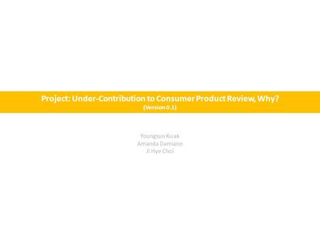 Project: Under-Contribution to Consumer Product Review, Why? (Version 0.1) Youngsun Kwak Amanda Damiano Ji Hye Choi.