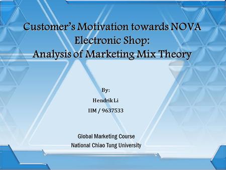 Customer’s Motivation towards NOVA Electronic Shop: Analysis of Marketing Mix Theory Global Marketing Course National Chiao Tung University By: Hendrik.