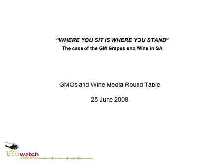 “WHERE YOU SIT IS WHERE YOU STAND” The case of the GM Grapes and Wine in SA GMOs and Wine Media Round Table 25 June 2008.