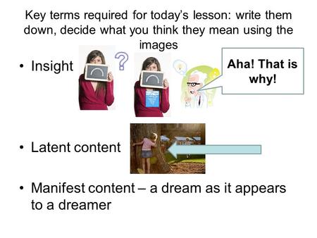 Key terms required for today’s lesson: write them down, decide what you think they mean using the images Insight Latent content Manifest content – a dream.