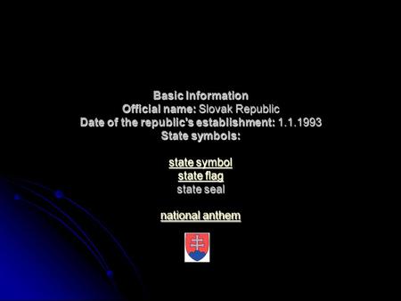 Basic Information Official name: Slovak Republic Date of the republic's establishment: 1.1.1993 State symbols: state symbol state flag state seal national.