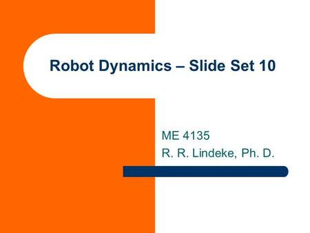 Robot Dynamics – Slide Set 10 ME 4135 R. R. Lindeke, Ph. D.