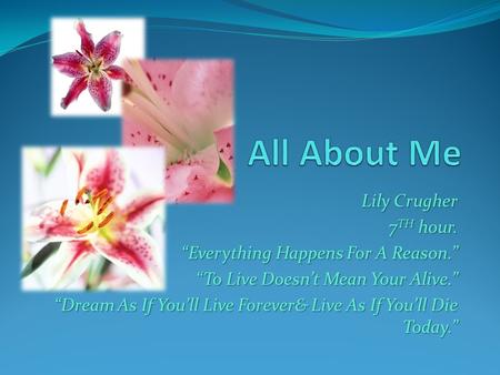Lily Crugher 7 TH hour. “Everything Happens For A Reason.” “To Live Doesn’t Mean Your Alive.” “Dream As If You’ll Live Forever& Live As If You’ll Die Today.”