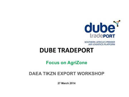 DUBE TRADEPORT Focus on AgriZone DAEA TIKZN EXPORT WORKSHOP 27 March 2014.