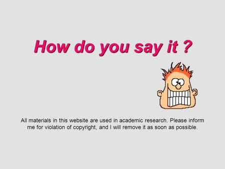 How do you say it ? How do you say it ? All materials in this website are used in academic research. Please inform me for violation of copyright, and I.