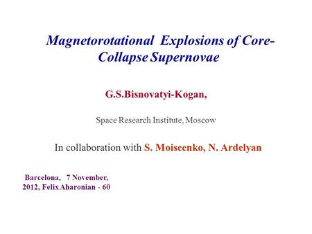 Magnetorotational Explosions of Core- Collapse Supernovae G.S.Bisnovatyi-Kogan, Space Research Institute, Moscow Barcelona, 7 November, 2012, Felix Aharonian.