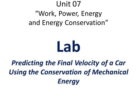 Unit 07 “Work, Power, Energy and Energy Conservation” Lab Predicting the Final Velocity of a Car Using the Conservation of Mechanical Energy.