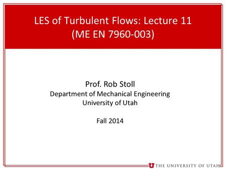 1 LES of Turbulent Flows: Lecture 11 (ME EN 7960-003) Prof. Rob Stoll Department of Mechanical Engineering University of Utah Fall 2014.