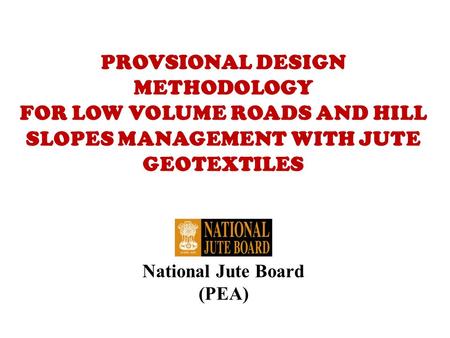 PROVSIONAL DESIGN METHODOLOGY FOR LOW VOLUME ROADS AND HILL SLOPES MANAGEMENT WITH JUTE GEOTEXTILES National Jute Board (PEA)