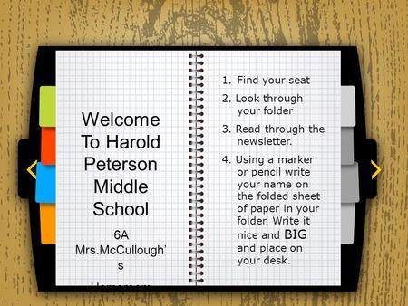 Welcome To Harold Peterson Middle School 6A Mrs.McCullough’ s Homeroom 1.Find your seat 2. Look through your folder 3. Read through the newsletter. 4.