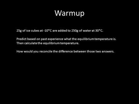 Warmup 25g of ice cubes at -10*C are added to 250g of water at 30*C. Predict based on past experience what the equilibrium temperature is. Then calculate.