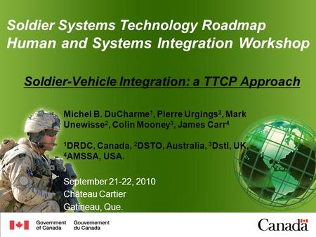 Soldier-Vehicle Integration: a TTCP Approach Michel B. DuCharme 1, Pierre Urgings 2, Mark Unewisse 2, Colin Mooney 3, James Carr 4 1 DRDC, Canada, 2 DSTO,