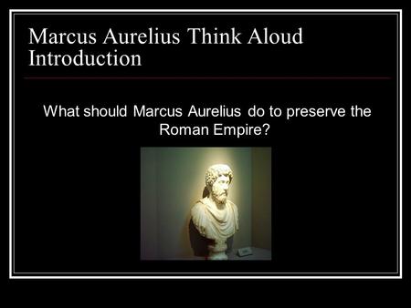 Marcus Aurelius Think Aloud Introduction What should Marcus Aurelius do to preserve the Roman Empire?