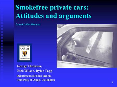 1 Smokefree private cars: Attitudes and arguments March 2009, Mumbai George Thomson, George Thomson, Nick Wilson, Dylan Tapp Department of Public Health,