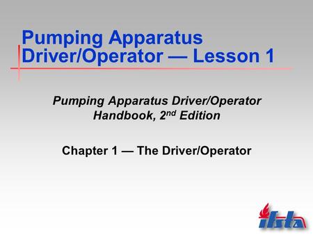 Pumping Apparatus Driver/Operator — Lesson 1 Pumping Apparatus Driver/Operator Handbook, 2 nd Edition Chapter 1 — The Driver/Operator.