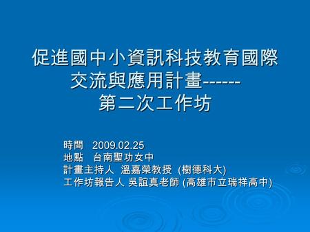 促進國中小資訊科技教育國際 交流與應用計畫 ------ 第二次工作坊 時間 2009.02.25 地點 台南聖功女中 計畫主持人 溫嘉榮教授 ( 樹德科大 ) 工作坊報告人 吳誼真老師 ( 高雄市立瑞祥高中 )