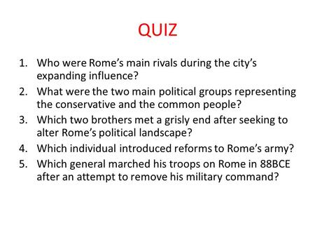 QUIZ 1.Who were Rome’s main rivals during the city’s expanding influence? 2.What were the two main political groups representing the conservative and the.