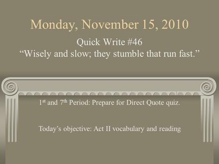 Monday, November 15, 2010 Quick Write #46 “Wisely and slow; they stumble that run fast.” 1 st and 7 th Period: Prepare for Direct Quote quiz. Today’s.