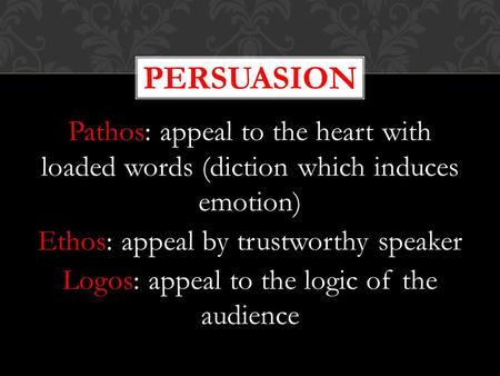 Persuasion Pathos: appeal to the heart with loaded words (diction which induces emotion) Ethos: appeal by trustworthy speaker Logos: appeal to the logic.