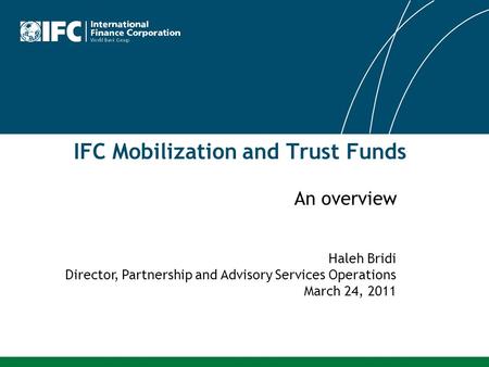 IFC Mobilization and Trust Funds Haleh Bridi Director, Partnership and Advisory Services Operations March 24, 2011 An overview.