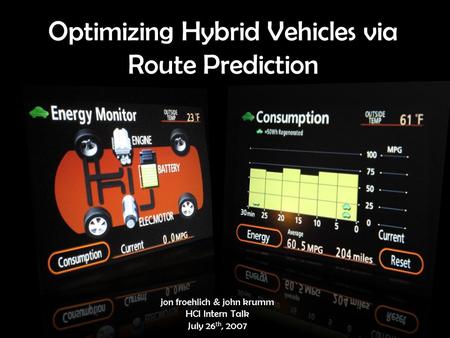 Optimizing Hybrid Vehicles via Route Prediction jon froehlich & john krumm HCI Intern Talk July 26 th, 2007.