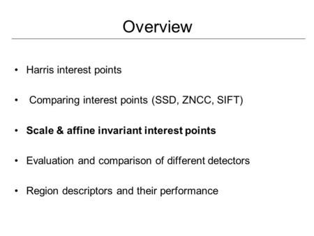 Overview Harris interest points Comparing interest points (SSD, ZNCC, SIFT) Scale & affine invariant interest points Evaluation and comparison of different.