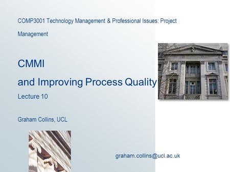 COMP3001 Technology Management & Professional Issues: Project Management CMMI and Improving Process Quality Lecture 10 Graham Collins, UCL