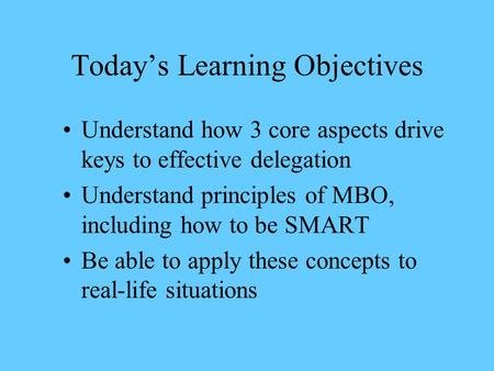 Today’s Learning Objectives Understand how 3 core aspects drive keys to effective delegation Understand principles of MBO, including how to be SMART Be.