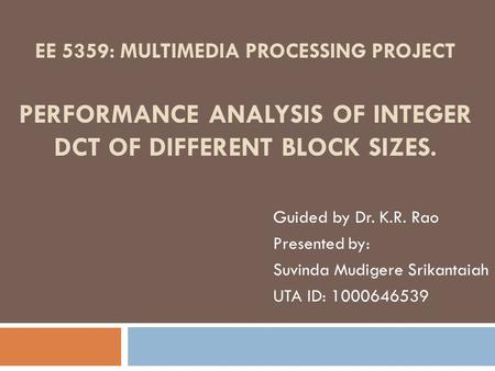 EE 5359: MULTIMEDIA PROCESSING PROJECT PERFORMANCE ANALYSIS OF INTEGER DCT OF DIFFERENT BLOCK SIZES. Guided by Dr. K.R. Rao Presented by: Suvinda Mudigere.