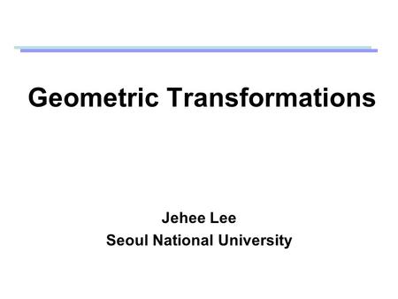 Geometric Transformations Jehee Lee Seoul National University.