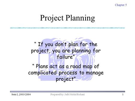 Chapter 5 Sem I, 2003/2004Prepared by: Jafri Mohd Rohani1 Project Planning “ If you don’t plan for the project, you are planning for failure” “ Plans act.