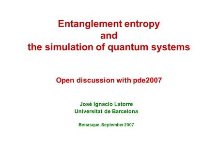 Entanglement entropy and the simulation of quantum systems Open discussion with pde2007 José Ignacio Latorre Universitat de Barcelona Benasque, September.