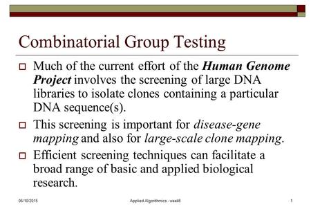 06/10/2015Applied Algorithmics - week81 Combinatorial Group Testing  Much of the current effort of the Human Genome Project involves the screening of.