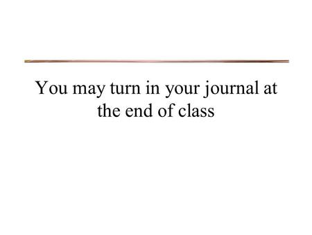 You may turn in your journal at the end of class.