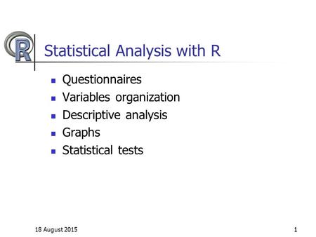 18 August 20151 Statistical Analysis with R Questionnaires Variables organization Descriptive analysis Graphs Statistical tests 1.