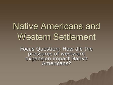 Native Americans and Western Settlement Focus Question: How did the pressures of westward expansion impact Native Americans?