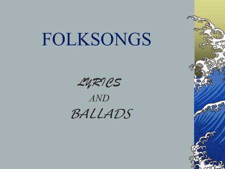 FOLKSONGS LYRICS AND BALLADS Folksongs--Definitions Folksongs are words and music that circulate orally in traditional variants among members of a particular.