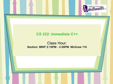 CS 222: Immediate C++ Class Hour: Section: MWF 2:15PM - 3:05PM. McGraw 115.