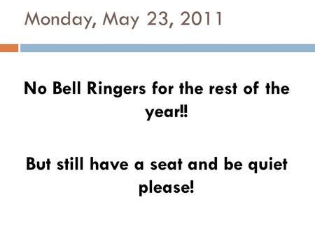 Monday, May 23, 2011 No Bell Ringers for the rest of the year!! But still have a seat and be quiet please!