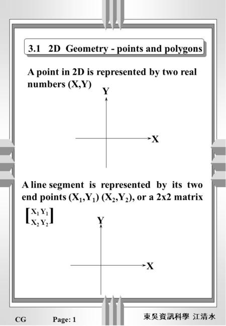 CGPage: 1 東吳資訊科學 江清水 3.1 2D Geometry - points and polygons X Y A point in 2D is represented by two real numbers (X,Y) A line segment is represented by.