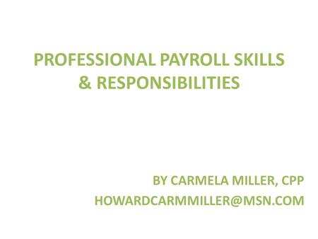 PROFESSIONAL PAYROLL SKILLS & RESPONSIBILITIES BY CARMELA MILLER, CPP