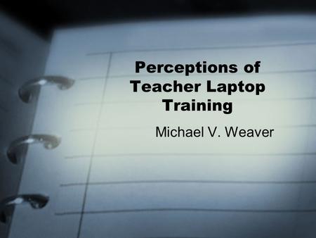 Perceptions of Teacher Laptop Training Michael V. Weaver.