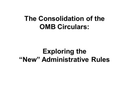 The Consolidation of the OMB Circulars: Exploring the “New” Administrative Rules.