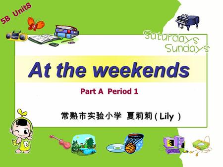 At the weekends At the weekends Part A Period 1 常熟市实验小学 夏莉莉 ( Lily ) 5B Unit8.