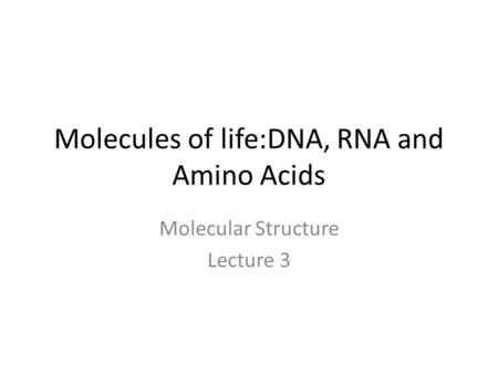 Molecules of life:DNA, RNA and Amino Acids Molecular Structure Lecture 3.