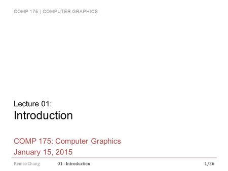 COMP 175 | COMPUTER GRAPHICS Remco Chang1/2601 - Introduction Lecture 01: Introduction COMP 175: Computer Graphics January 15, 2015.