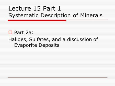 Lecture 15 Part 1 Systematic Description of Minerals  Part 2a: Halides, Sulfates, and a discussion of Evaporite Deposits.