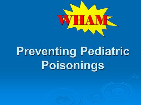 Preventing Pediatric Poisonings WHAM. W hat risks are observed on scene? H ow can we keep from coming back? A ction to take to prevent future injuries.